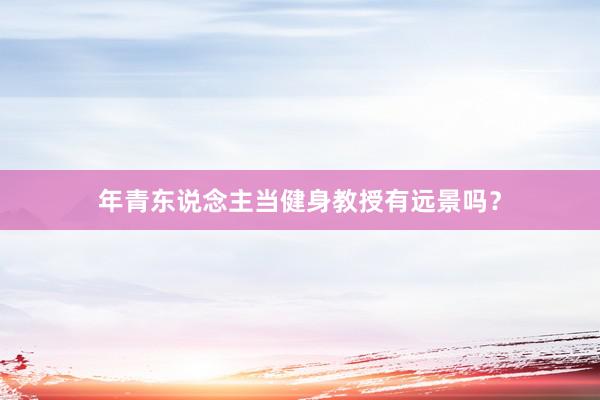 年青东说念主当健身教授有远景吗?